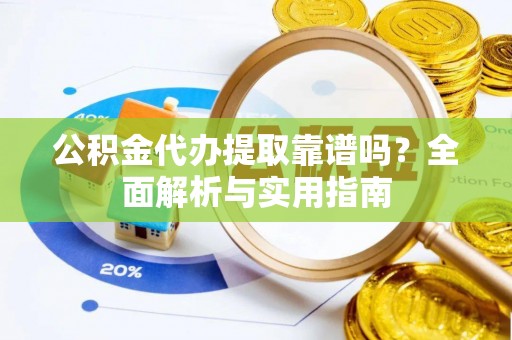 太平公积金代办提取靠谱吗？全面解析与实用指南