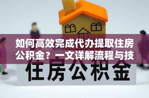 太平如何高效完成代办提取住房公积金？一文详解流程与技巧