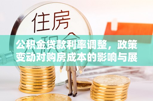 太平公积金贷款利率调整，政策变动对购房成本的影响与展望