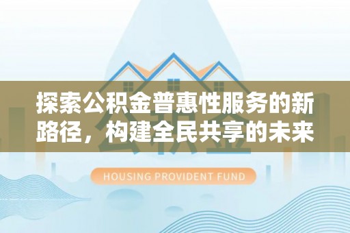 太平探索公积金普惠性服务的新路径，构建全民共享的未来