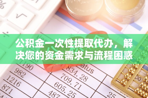 太平公积金一次性提取代办，解决您的资金需求与流程困惑