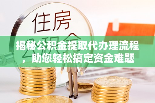 太平揭秘公积金提取代办理流程，助您轻松搞定资金难题