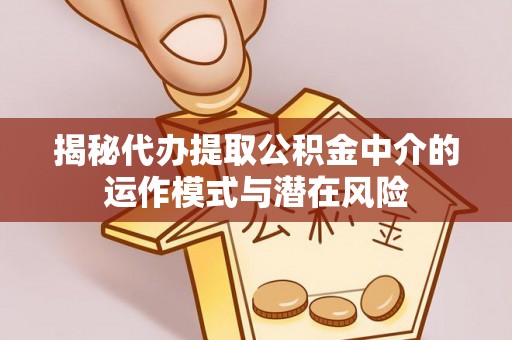 太平揭秘代办提取公积金中介的运作模式与潜在风险