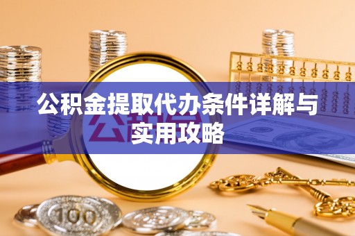 太平公积金提取代办条件详解与实用攻略