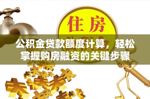 太平公积金贷款额度计算，轻松掌握购房融资的关键步骤