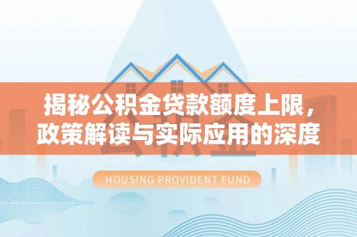 太平揭秘公积金贷款额度上限，政策解读与实际应用的深度分析