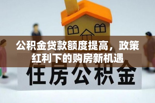 太平公积金贷款额度提高，政策红利下的购房新机遇