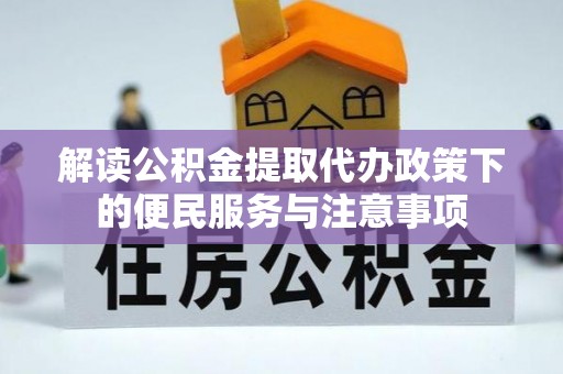 太平解读公积金提取代办政策下的便民服务与注意事项