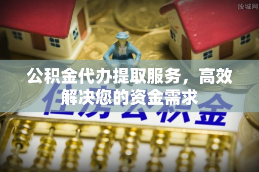 太平公积金代办提取服务，高效解决您的资金需求
