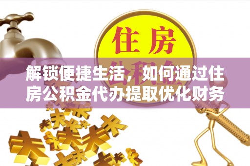 太平解锁便捷生活，如何通过住房公积金代办提取优化财务规划