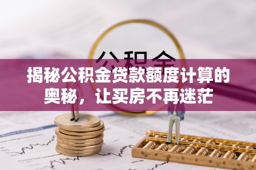 太平揭秘公积金贷款额度计算的奥秘，让买房不再迷茫