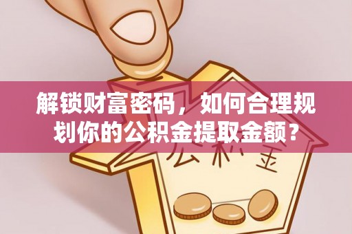 太平解锁财富密码，如何合理规划你的公积金提取金额？
