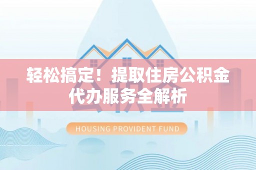 太平轻松搞定！提取住房公积金代办服务全解析