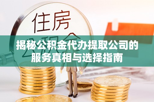 太平揭秘公积金代办提取公司的服务真相与选择指南