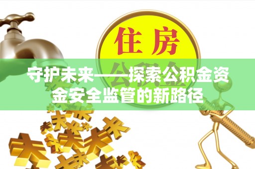 太平守护未来——探索公积金资金安全监管的新路径