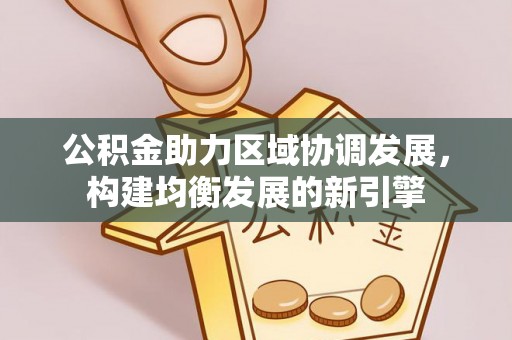 太平公积金助力区域协调发展，构建均衡发展的新引擎
