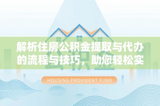 太平解析住房公积金提取与代办的流程与技巧，助您轻松实现资金流动