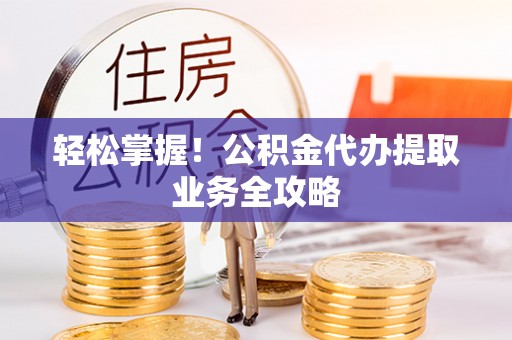 太平轻松掌握！公积金代办提取业务全攻略