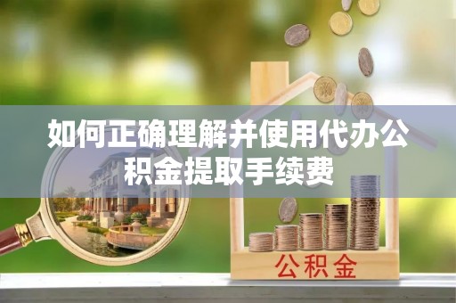 太平如何正确理解并使用代办公积金提取手续费