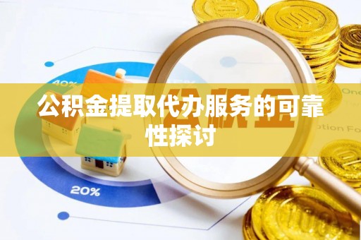太平公积金提取代办服务的可靠性探讨