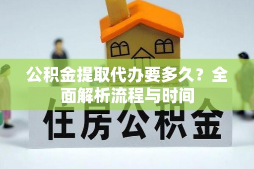 太平公积金提取代办要多久？全面解析流程与时间