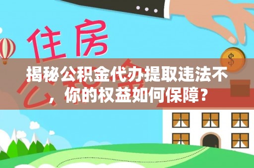 太平揭秘公积金代办提取违法不，你的权益如何保障？